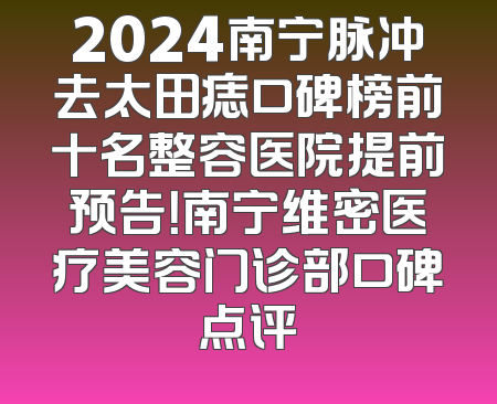 2024南宁脉冲去太田痣口碑榜前十名整容医院提前预告！南宁维密医疗美容门诊部口碑点评