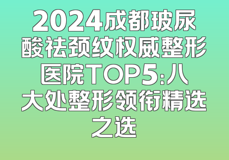 2024成都玻尿酸祛颈纹权威整形医院TOP5：八大处整形领衔精选之选