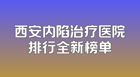 西安内陷治疗医院排行全新榜单