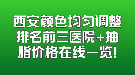 西安颜色均匀调整排名前三医院+抽脂价格在线一览!