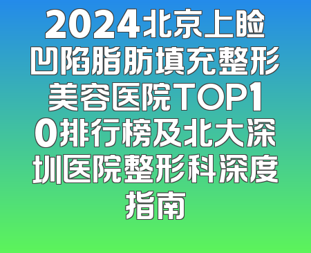 2024北京上睑凹陷脂肪填充整形美容医院TOP10排行榜及北大深圳医院整形科深度指南