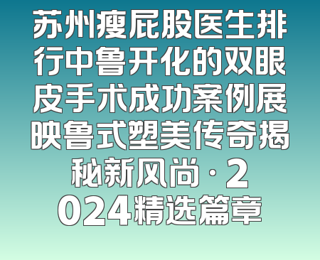 苏州瘦屁股医生排行中鲁开化的双眼皮手术成功案例展映鲁式塑美传奇揭秘新风尚 · 2024精选篇章
