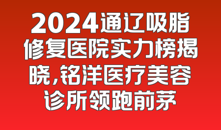 2024通辽吸脂修复医院实力榜揭晓，铭洋医疗美容诊所领跑前茅