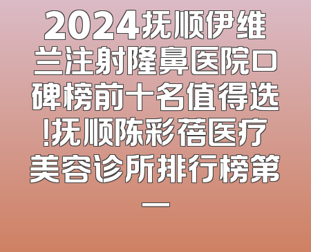 2024抚顺伊维兰注射隆鼻医院口碑榜前十名值得选！抚顺陈彩蓓医疗美容诊所排行榜第一