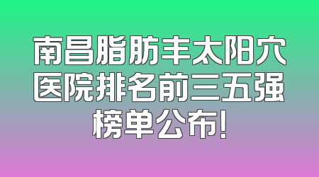 南昌脂肪丰太阳穴医院排名前三五强榜单公布！