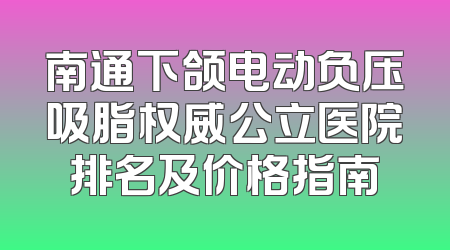 南通下颌电动负压吸脂权威公立医院排名及价格指南
