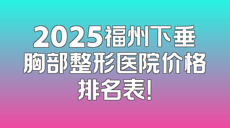 2025福州下垂胸部整形医院价格排名表！