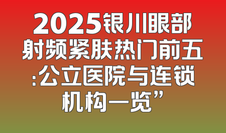 2025银川眼部射频紧肤热门前五：公立医院与连锁机构一览”