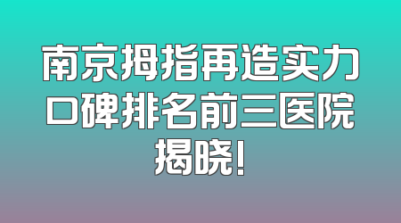 南京拇指再造实力口碑排名前三医院揭晓!