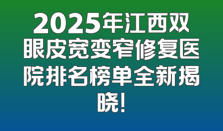 2025年江西双眼皮宽变窄修复医院排名榜单全新揭晓！