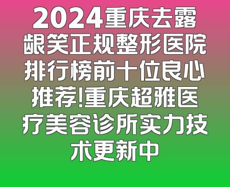 2024重庆去露龈笑正规整形医院排行榜前十位良心推荐！重庆超雅医疗美容诊所实力技术更新中