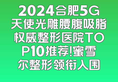 2024合肥5G天使光雕腰腹吸脂权威整形医院TOP10推荐！蜜雪尔整形领衔入围