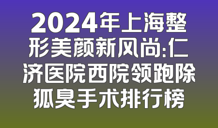 2024年上海整形美颜新风尚：仁济医院西院领跑除狐臭手术排行榜