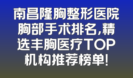 南昌隆胸整形医院胸部手术排名，精选丰胸医疗TOP机构推荐榜单！