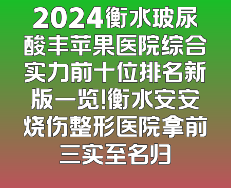 2024衡水玻尿酸丰苹果医院综合实力前十位排名新版一览！衡水安安烧伤整形医院拿前三实至名归
