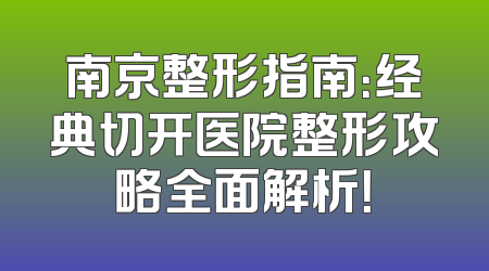 南京整形指南：经典切开医院整形攻略全面解析！