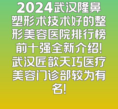 2024武汉隆鼻塑形术技术好的整形美容医院排行榜前十强全新介绍！武汉匠歆天巧医疗美容门诊部较为有名！
