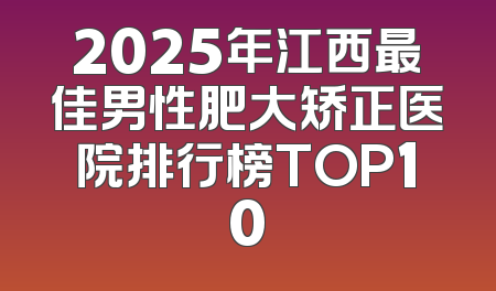 2025年江西最佳男性肥大矫正医院排行榜TOP10
