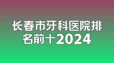 长春市牙科医院排名前十2024