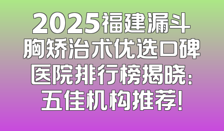 2025福建漏斗胸矫治术优选口碑医院排行榜揭晓：五佳机构推荐！