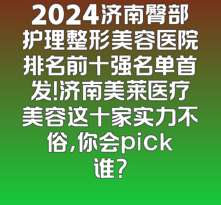 2024济南臀部护理整形美容医院排名前十强名单首发！济南美莱医疗美容这十家实力不俗，你会pick谁？