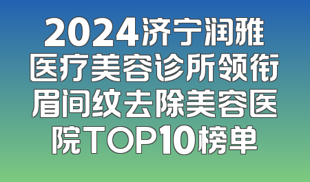 2024济宁润雅医疗美容诊所领衔眉间纹去除美容医院TOP10榜单