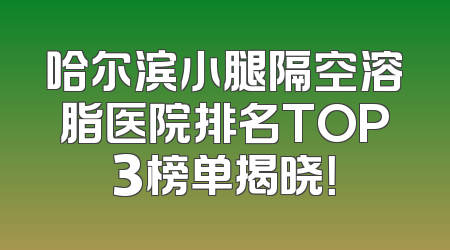 哈尔滨小腿隔空溶脂医院排名TOP3榜单揭晓！