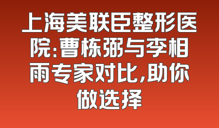 上海美联臣整形医院：曹栋弼与李相雨专家对比，助你做选择