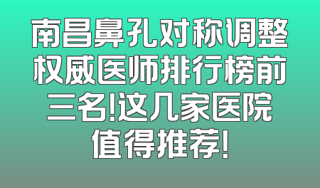 南昌鼻孔对称调整权威医师排行榜前三名！这几家医院值得推荐！