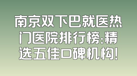 南京双下巴就医热门医院排行榜：精选五佳口碑机构！