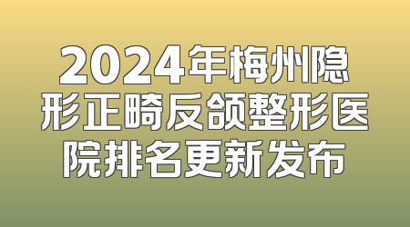 2024年梅州隐形正畸反颌整形医院排名更新发布