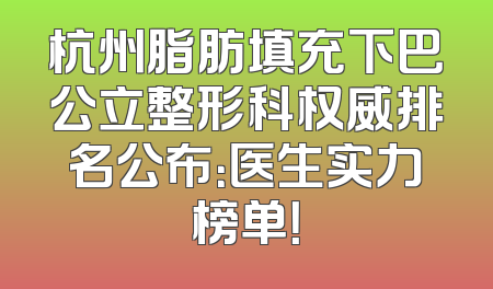杭州脂肪填充下巴公立整形科权威排名公布：医生实力榜单！
