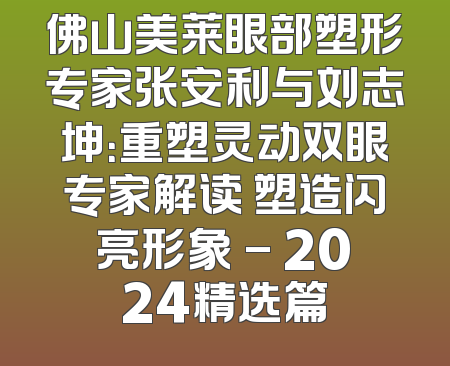 佛山美莱眼部塑形专家张安利与刘志坤：重塑灵动双眼专家解读 塑造闪亮形象 - 2024精选篇