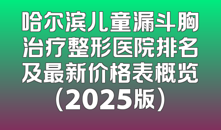 哈尔滨儿童漏斗胸治疗整形医院排名及最新价格表概览（2025版）