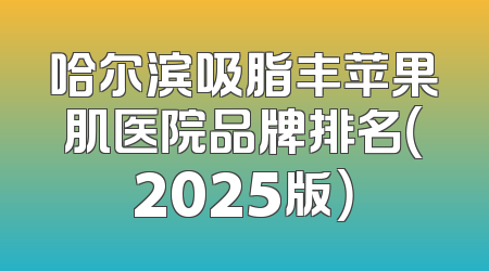 哈尔滨吸脂丰苹果肌医院品牌排名（2025版）
