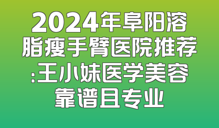 2024年阜阳溶脂瘦手臂医院推荐：王小妹医学美容靠谱且专业