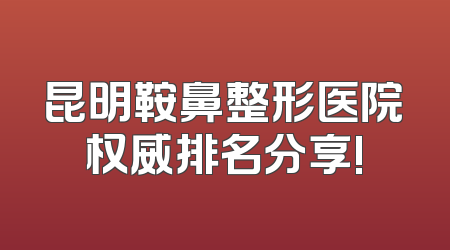昆明鞍鼻整形医院权威排名分享!