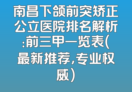 南昌下颌前突矫正公立医院排名解析：前三甲一览表（最新推荐，专业权威）