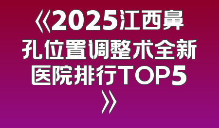《2025江西鼻孔位置调整术全新医院排行TOP5》