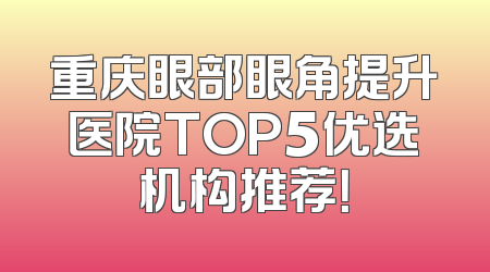 重庆眼部眼角提升医院TOP5优选机构推荐！