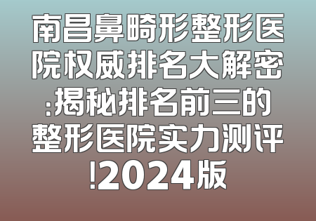 南昌鼻畸形整形医院权威排名大解密：揭秘排名前三的整形医院实力测评！2024版