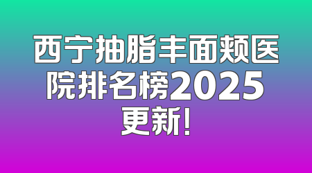 西宁抽脂丰面颊医院排名榜2025更新！