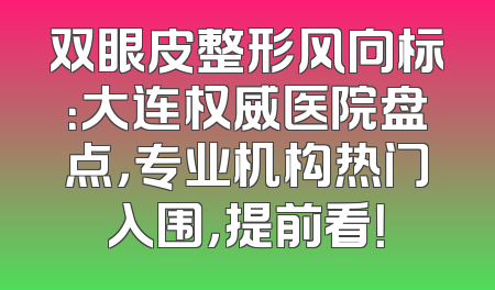 双眼皮整形风向标：大连权威医院盘点，专业机构热门入围，提前看！