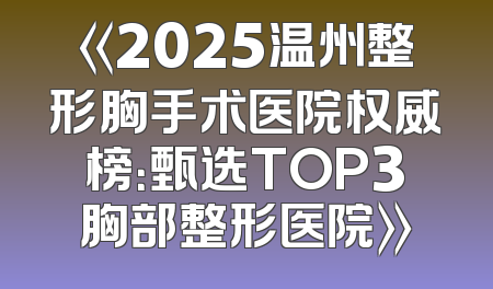 《2025温州整形胸手术医院权威榜：甄选TOP3胸部整形医院》