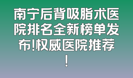 南宁后背吸脂术医院排名全新榜单发布！权威医院推荐！