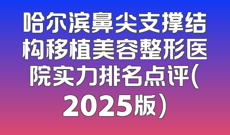 哈尔滨鼻尖支撑结构移植美容整形医院实力排名点评（2025版）