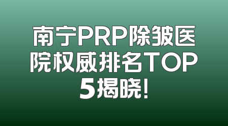 南宁PRP除皱医院权威排名TOP5揭晓！