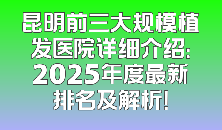 昆明前三大规模植发医院详细介绍：2025年度最新排名及解析！