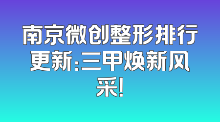 南京微创整形排行更新：三甲焕新风采！