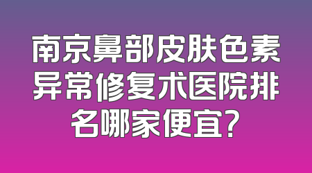 南京鼻部皮肤色素异常修复术医院排名哪家便宜？